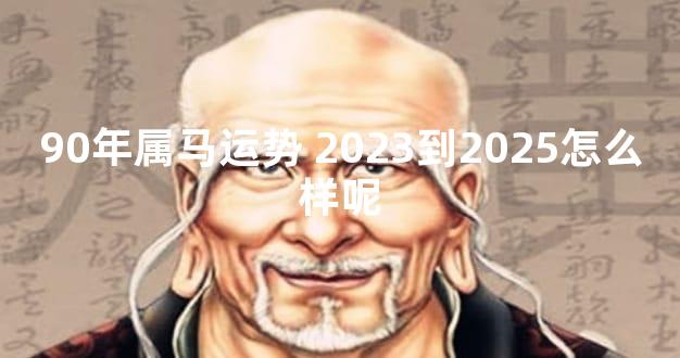 90年属马运势 2023到2025怎么样呢